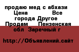 продаю мед с абхази › Цена ­ 10 000 - Все города Другое » Продам   . Пензенская обл.,Заречный г.